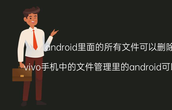 android里面的所有文件可以删除吗 vivo手机中的文件管理里的android可以删除吗？